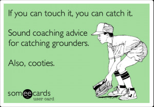... catch it. Sound coaching advice for catching grounders. Also, cooties