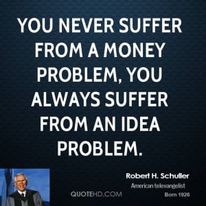 ... suffer from a money problem, you always suffer from an idea problem