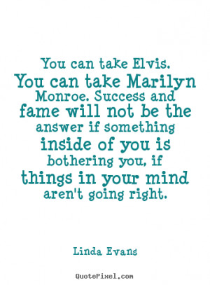 You can take Elvis. You can take Marilyn Monroe. Success and fame will ...