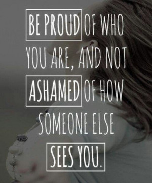 Be proud of who you are, not ashamed.