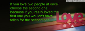 If you love two people at once choose the second one; because if you ...