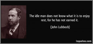... what it is to enjoy rest, for he has not earned it. - John Lubbock