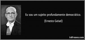 Eu sou um sujeito profundamente democrático. (Ernesto Geisel)