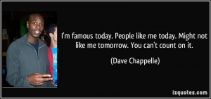 ... . Might not like me tomorrow. You can't count on it. - Dave Chappelle