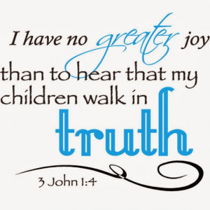 ... greater joy than to hear that my children walk in truth. 3 John 1 : 4