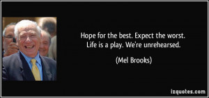 ... . Expect the worst. Life is a play. We're unrehearsed. - Mel Brooks