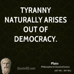 Plato - Tyranny naturally arises out of democracy.
