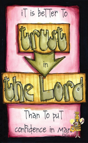 ... better to trust in the Lord than to put confidence in man. Psalm 118:8