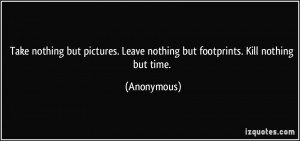 Take nothing but pictures. Leave nothing but footprints. Kill nothing ...