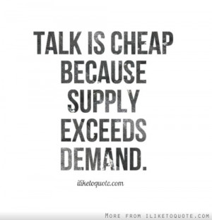 Talk is cheap because supply exceeds demand.