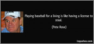 ... baseball for a living is like having a license to steal. - Pete Rose