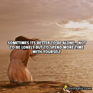 Sometimes its better to be alone.. not to be lonely but to spend more ...