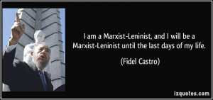 ... be a Marxist-Leninist until the last days of my life. - Fidel Castro