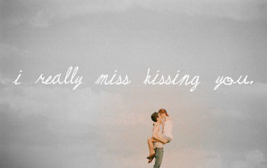 really miss kissing you.