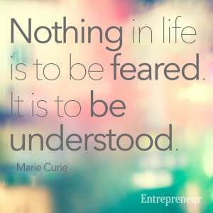 ... in life is to be feared. It is to be understood. -- Marie Curie