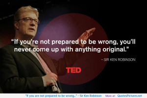 If you are not prepared to be wrong…” – Sir Ken Robinson ...