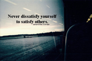 Never dissatisfy yourself to satisfy others