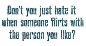 Dont you just hate it when someone flirts with the person you like ...