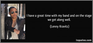... time with my band and on the stage we get along well. - Lenny Kravitz