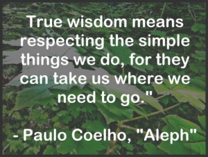 True wisdom means respecting the simple things we do, for they can ...