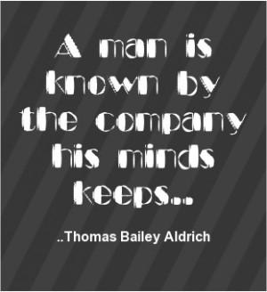 man is known by the company his minds keeps. Thomas Bailey Aldrich