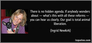 ... hear us clearly. Our goal is total animal liberation. - Ingrid Newkirk