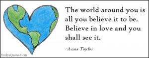 The world around you is all you believe it to be. Believe in love and ...