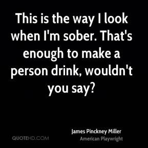 James Pinckney Miller - This is the way I look when I'm sober. That's ...
