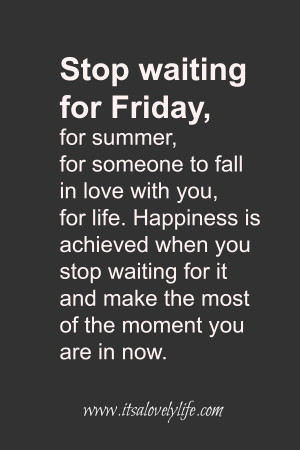 Stop waiting for Friday, for summer, for someone to fall in love with ...