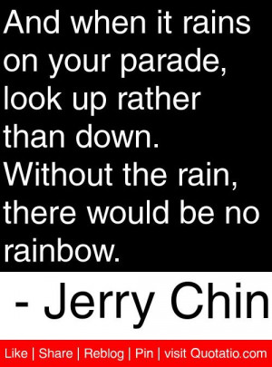 it rains on your parade, look up rather than down. Without the rain ...