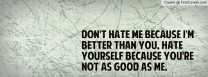 hate me because I'm better than you, hate yourself because you're not ...