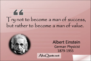 ... man of success, but rather to become a man of value. ~Albert Einstein