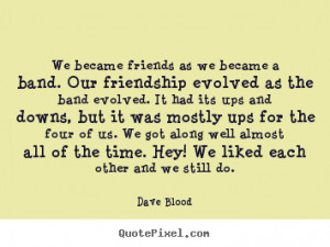 We became friends as we became a band. Our friendship evolved as the ...