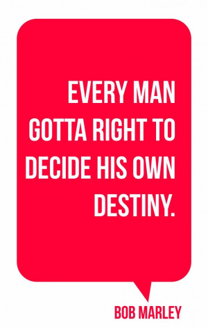 Every man gotta right to decide his own destiny.Bob Marley