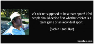 ... cricket is a team game or an individual sport. - Sachin Tendulkar