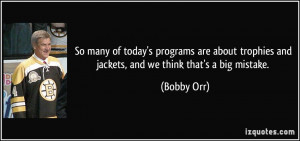 ... trophies and jackets, and we think that's a big mistake. - Bobby Orr