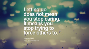 Letting go does not mean you stop caring. It means you stop trying to ...