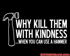 Kill them with kindness....