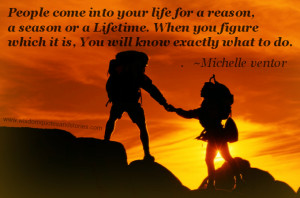 People come into your life for a reason, a season or a lifetime. When ...