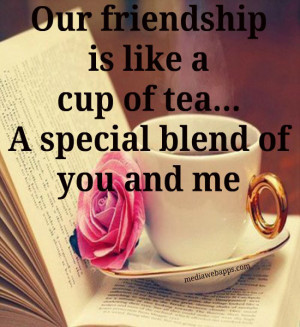 Our friendship is like a cup of tea. A special blend of you and me ...