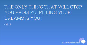 The only thing that will stop you from fulfilling your dreams is you.