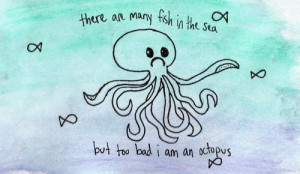 There are many fish in the sea, but too bad I'm an octopus.