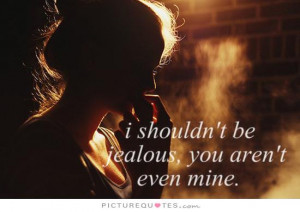 shouldn't be jealous, you aren't even mine Picture Quote #1
