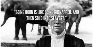 Being born is like being kidnapped. And then sold into slavery.”