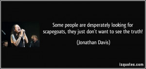 ... scapegoats, they just don't want to see the truth! - Jonathan Davis