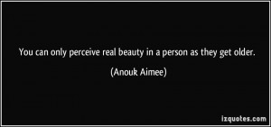 You can only perceive real beauty in a person as they get older ...