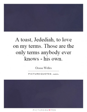 toast, Jedediah, to love on my terms. Those are the only terms ...