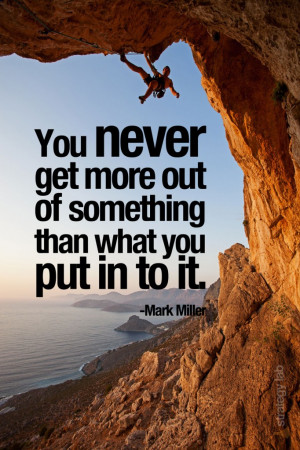 You never get more out of something than what you put in to it.”