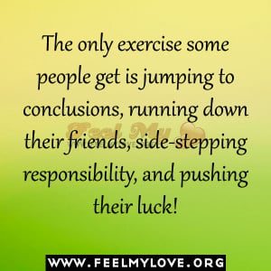 The only exercise some people get is jumping to conclusions, running ...