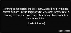 Forgiving does not erase the bitter past. A healed memory is not a ...